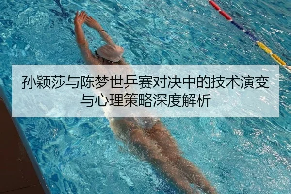 孙颖莎与陈梦世乒赛对决中的技术演变与心理策略深度解析（XingcaiSports）